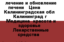 лечение и обновление печени › Цена ­ 400 - Калининградская обл., Калининград г. Медицина, красота и здоровье » Лекарственные средства   